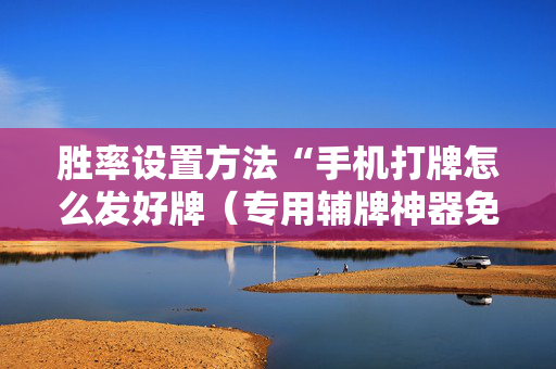 胜率设置方法“手机打牌怎么发好牌（专用辅牌神器免安装）