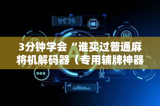 3分钟学会“谁买过普通麻将机解码器（专用辅牌神器免安装）