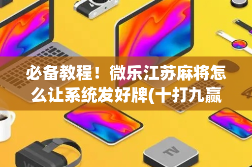 必备教程！微乐江苏麻将怎么让系统发好牌(十打九赢的打法)