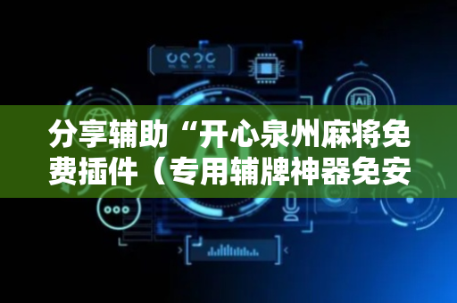 分享辅助“开心泉州麻将免费插件（专用辅牌神器免安装）