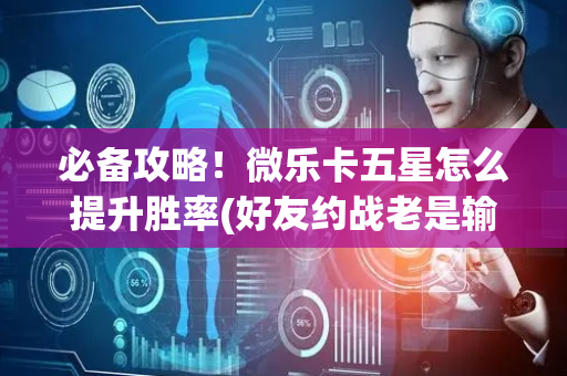 必备攻略！微乐卡五星怎么提升胜率(好友约战老是输)