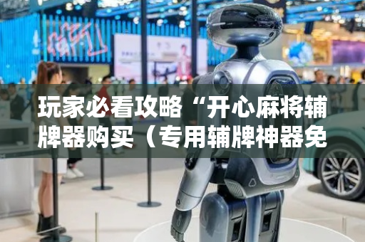 玩家必看攻略“开心麻将辅牌器购买（专用辅牌神器免安装）