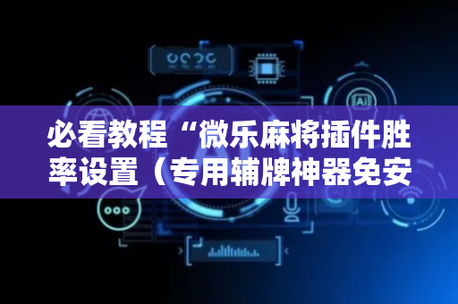 必看教程“微乐麻将插件胜率设置（专用辅牌神器免安装）