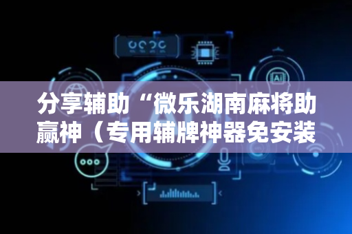 分享辅助“微乐湖南麻将助赢神（专用辅牌神器免安装）
