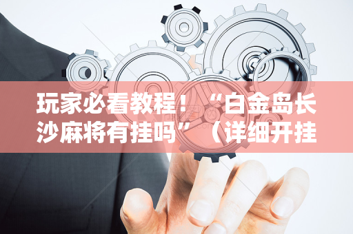玩家必看教程！“白金岛长沙麻将有挂吗”（详细开挂教程）-哔哩哔哩