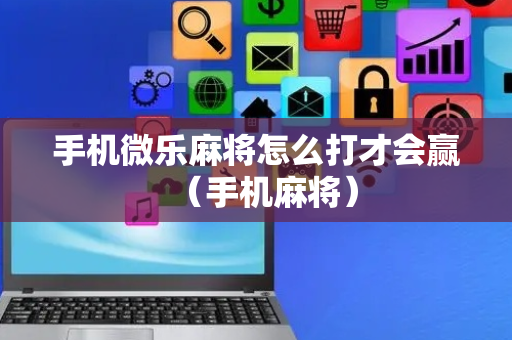 手机微乐麻将怎么打才会赢（手机麻将）