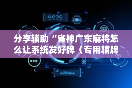分享辅助“雀神广东麻将怎么让系统发好牌（专用辅牌神器免安装）