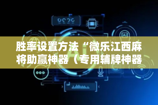 胜率设置方法“微乐江西麻将助赢神器（专用辅牌神器免安装）