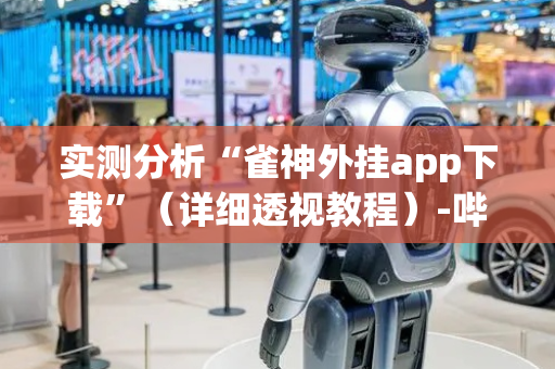 实测分析“雀神外挂app下载”（详细透视教程）-哔哩哔哩