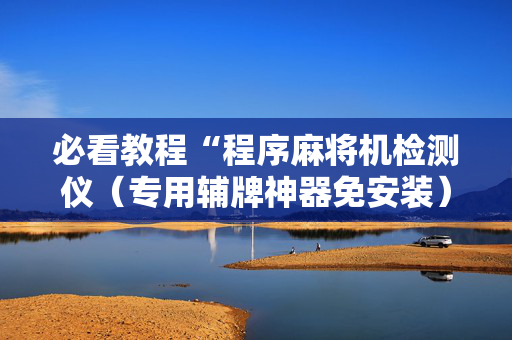 必看教程“程序麻将机检测仪（专用辅牌神器免安装）