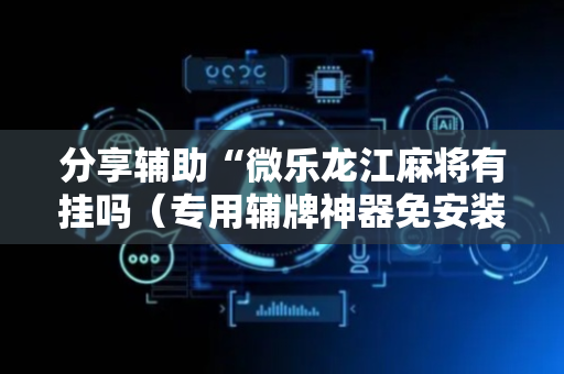 分享辅助“微乐龙江麻将有挂吗（专用辅牌神器免安装）