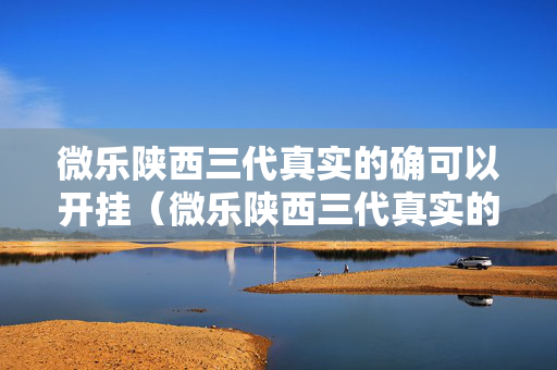 微乐陕西三代真实的确可以开挂（微乐陕西三代真实的确可以开挂了吗）