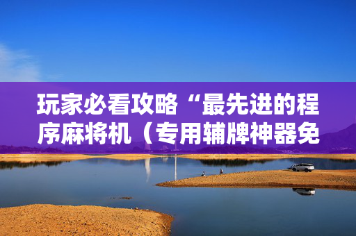 玩家必看攻略“最先进的程序麻将机（专用辅牌神器免安装）
