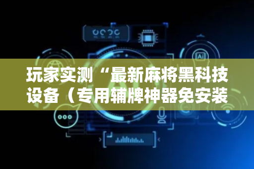 玩家实测“最新麻将黑科技设备（专用辅牌神器免安装）