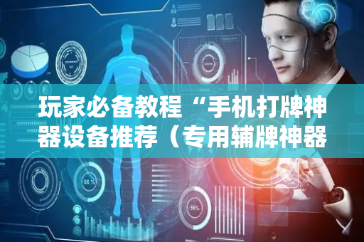 玩家必备教程“手机打牌神器设备推荐（专用辅牌神器免安装）