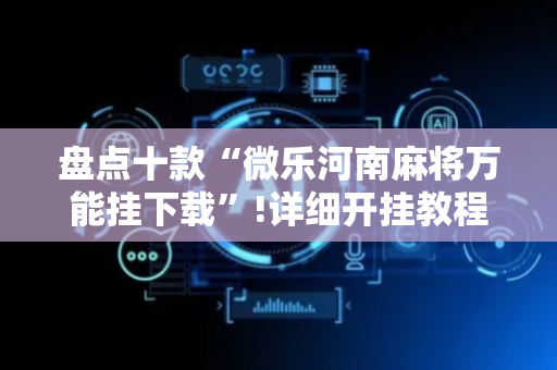 盘点十款“微乐河南麻将万能挂下载”!详细开挂教程-抖音