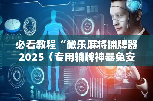 必看教程“微乐麻将铺牌器2025（专用辅牌神器免安装）