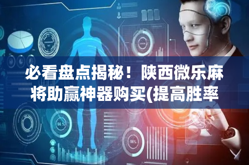 必看盘点揭秘！陕西微乐麻将助赢神器购买(提高胜率软件)
