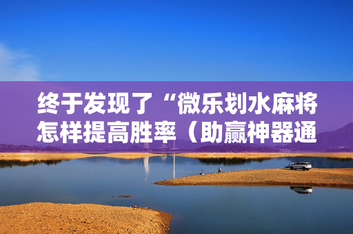 终于发现了“微乐划水麻将怎样提高胜率（助赢神器通用版）