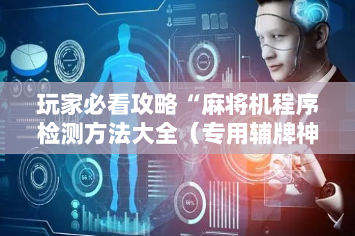 玩家必看攻略“麻将机程序检测方法大全（专用辅牌神器免安装）