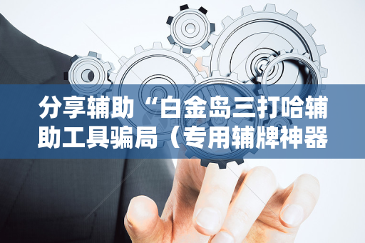 分享辅助“白金岛三打哈辅助工具骗局（专用辅牌神器免安装）