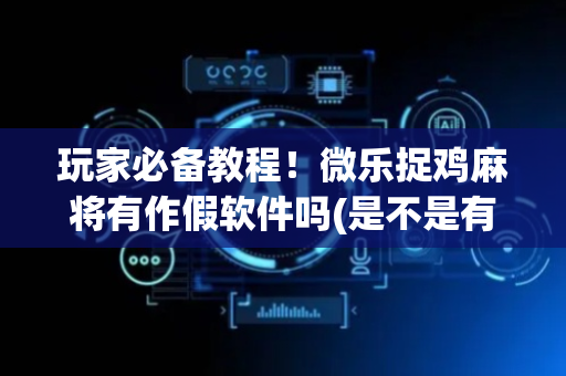玩家必备教程！微乐捉鸡麻将有作假软件吗(是不是有猫腻)
