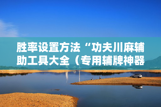 胜率设置方法“功夫川麻辅助工具大全（专用辅牌神器免安装）