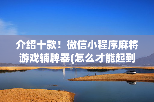 介绍十款！微信小程序麻将游戏辅牌器(怎么才能起到好牌)