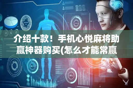 介绍十款！手机心悦麻将助赢神器购买(怎么才能常赢)