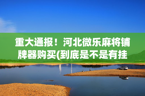重大通报！河北微乐麻将铺牌器购买(到底是不是有挂)
