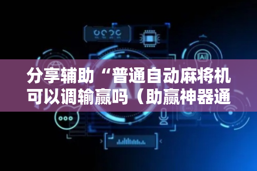 分享辅助“普通自动麻将机可以调输赢吗（助赢神器通用版）