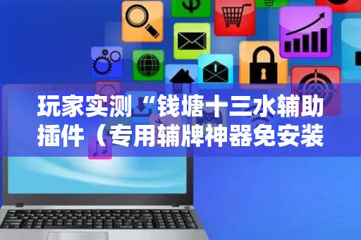 玩家实测“钱塘十三水辅助插件（专用辅牌神器免安装）