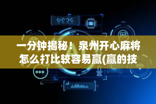 一分钟揭秘！泉州开心麻将怎么打比较容易赢(赢的技巧提高胜率)
