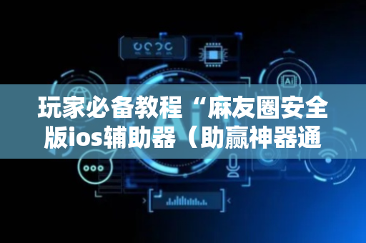 玩家必备教程“麻友圈安全版ios辅助器（助赢神器通用版）