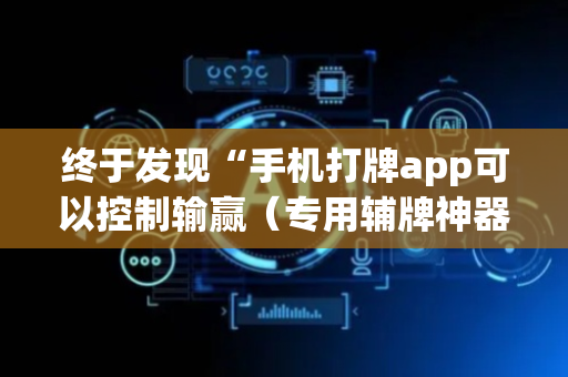 终于发现“手机打牌app可以控制输赢（专用辅牌神器免安装）