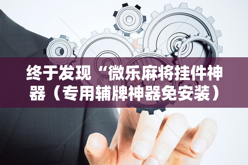 终于发现“微乐麻将挂件神器（专用辅牌神器免安装）