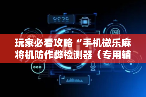 玩家必看攻略“手机微乐麻将机防作弊检测器（专用辅牌神器免安装）