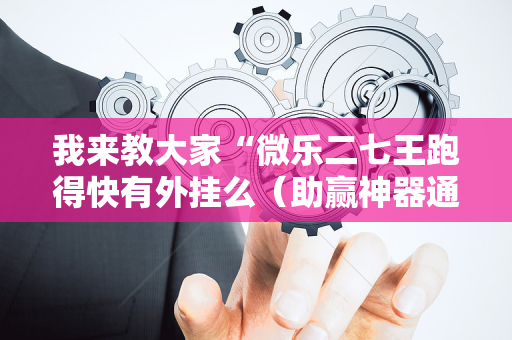 我来教大家“微乐二七王跑得快有外挂么（助赢神器通用版）