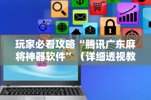 玩家必看攻略“腾讯广东麻将神器软件”（详细透视教程）-哔哩哔哩