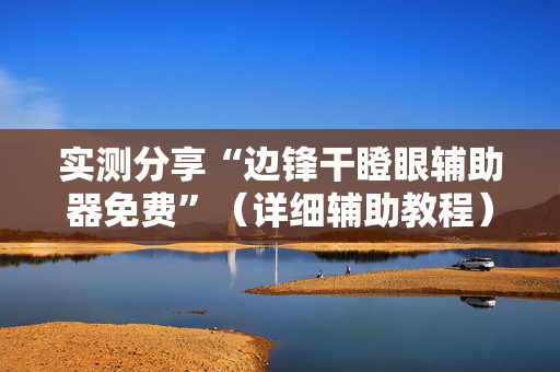实测分享“边锋干瞪眼辅助器免费”（详细辅助教程）-哔哩哔哩