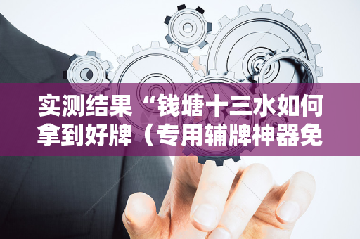 实测结果“钱塘十三水如何拿到好牌（专用辅牌神器免安装）