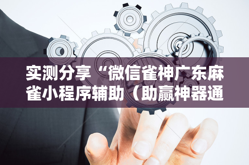 实测分享“微信雀神广东麻雀小程序辅助（助赢神器通用版）