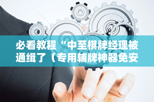必看教程“中至棋牌经理被通缉了（专用辅牌神器免安装）
