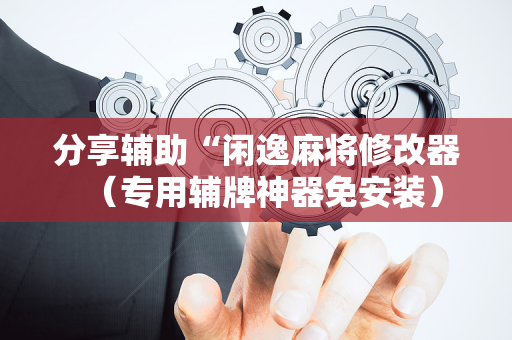 分享辅助“闲逸麻将修改器（专用辅牌神器免安装）
