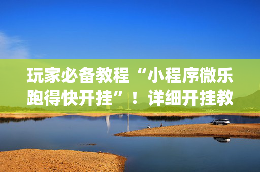 玩家必备教程“小程序微乐跑得快开挂”！详细开挂教程（确实真的有挂)-抖音