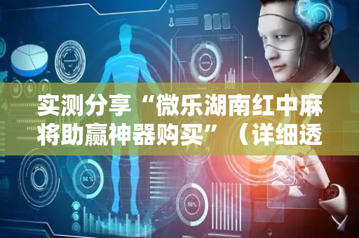 实测分享“微乐湖南红中麻将助赢神器购买”（详细透视教程）-哔哩哔哩
