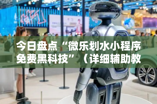 今日盘点“微乐划水小程序免费黑科技”（详细辅助教程）-哔哩哔哩
