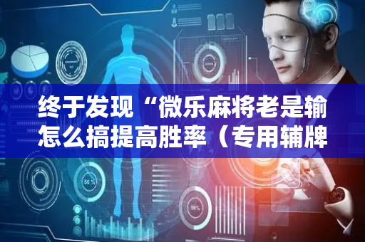 终于发现“微乐麻将老是输怎么搞提高胜率（专用辅牌神器免安装）