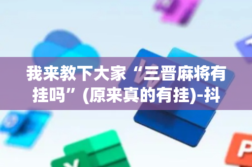 我来教下大家“三晋麻将有挂吗”(原来真的有挂)-抖音
