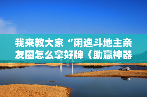 我来教大家“闲逸斗地主亲友圈怎么拿好牌（助赢神器通用版）